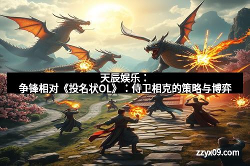 天辰娱乐：争锋相对《投名状OL》：侍卫相克的策略与博弈
